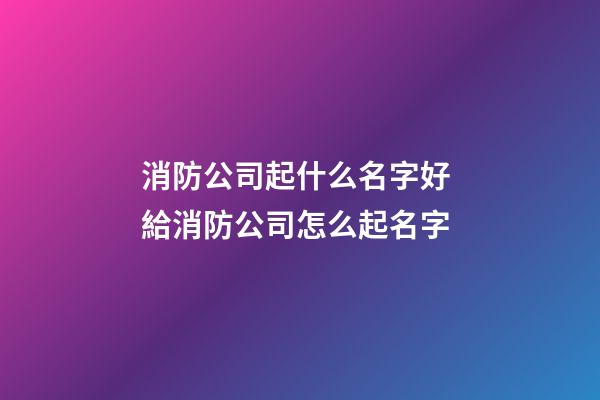 消防公司起什么名字好 給消防公司怎么起名字